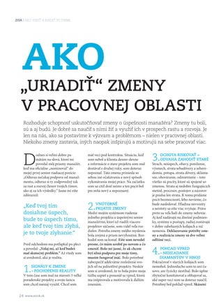 24 www.ezisk.sk
AKO VIESť A RIADIť VO FIRMEZisk
D
odnes si veľmi dobre pa-
mätám na slová, ktoré mi
povedal môj priamy manažér,
keď ma oficiálne „nominoval“ do
mojej prvej senior riadiacej pozície:
„Odteraz nečakaj podporu od manaž-
mentu, odteraz si ty zodpovedný tak
za rast a rozvoj členov tvojich tímov,
ako aj za ich výsledky.“ Jasne mi ešte
zdôraznil:
„Keď tvoj tím
dosiahne úspech,
bude to úspech tímu,
ale keď tvoj tím zlyhá,
je to tvoje zlyhanie.“
Pred odchodom ma potľapkal po pleci
a povedal: „Volaj mi, až keď budeš
mať skutočný problém.“ Až vtedy som
si uvedomil, aká je realita.
1.Signály k zmene
– pochopenie reality
V tom čase som mal na starosti 3 veľké
poradenské projekty a svoju šancu
som chcel naozaj využiť. Chcel som
mať veci pod kontrolou. Situáciu, keď
som nebol u klienta denno-denne
a informácie o stave projektu som mal
dostávať z druhej ruky, som doteraz
nepoznal. Táto zmena priniesla so
sebou iné očakávania a nový spôsob
vykonávania mojej práce. Na začiatku
som sa cítil dosť neisto a ten pocit bol
pre mňa nový a nepoznaný.
2.Vnútorné
prijatie zmeny
Medzi mojím systémom riadenia
jedného projektu a úspešnými senior
manažérmi, ktorí už riadili viacero
projektov súčasne, som videl veľa roz-
dielov. Potreba zmeny môjho myslenia
bola zrejmá a priam nevyhnutná. Roz-
hodol som sa konať. Ešte som nevedel
presne, čo mám urobiť po novom a čo
zmeniť. Bolo mi jasné, že ak chcem
byť silná podpora pre moje tímy,
musím fungovať ináč. Bolo potrebné
zabezpečiť adekvátne rozloženie svo-
jich síl na jednotlivé projekty. Neskôr
som si uvedomil, že to bola práve moja
túžba uspieť a posunúť sa vpred, ktorá
ma inšpirovala a motivovala k ďalším
zmenám.
3.Ochota riskovať =
odvaha zahodiť staré
Strach, neúspech, obavy, poníženie,
výsmech, strata sebadôvery a sebave-
domia, potupa, strata dôvery, sklama-
nie, ohováranie, odmietnutie – toto
všetko sú pocity, ktoré sú spojené so
zmenou. Strata aj nedobre fungujúcich
metód, procesov, postojov a názorov
je predsa len strata. K tomu pridáme
pocit bezmocnosti, lebo nevieme, čo
bude nasledovať. Hladina nervozity
a neistoty sa ešte viac zvyšuje. Práve
preto sa veľa ľudí do zmeny nehrnie.
Aj keď nadávajú na dnešné podmien-
ky, systémy a postupy, radšej zostávajú
v dobre zabehaných koľajach a nič
nemenia. Deklarovanie potreby zme­
ny a realizácia zmeny sú dve veľmi
odlišné veci.
4.Pohľad vpred
– nehľadanie
diamantov v hnoji
Pokračovať v starých koľajach som
nemohol. Jednoducho som to ani ča-
sovo, ani fyzicky nestíhal. Bolo úplne
zbytočné konštatovať a obhajovať sa,
aké super veci som sa doteraz naučil.
Potrebný bol pohľad vpred. Skúsení
Ako
„uriadiť“ zmeny
v pracovnej oblasti
Rozhoduje schopnosť uskutočňovať zmeny o úspešnosti manažéra? Zmeny tu boli,
sú a aj budú. Je dobré sa naučiť s nimi žiť a využiť ich v prospech rastu a rozvoja. Je
len na nás, ako sa postavíme k výzvam a problémom – nielen v pracovnej oblasti.
Niekoho zmeny zastavia, iných naopak inšpirujú a motivujú na sebe pracovať viac.
 