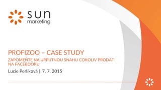 PROFIZOO – CASE STUDY
Lucie Perlíková | 7. 7. 2015
ZAPOMEŇTE NA URPUTNOU SNAHU COKOLIV PRODAT
NA FACEBOOKU
 