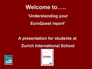 Welcome to….. ‘ Understanding your EuroQuest report’ A presentation for students at  Zurich International School 