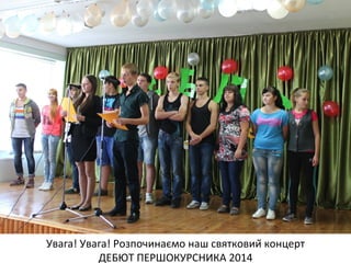 Увага! Увага! Розпочинаємо наш святковий концерт 
ДЕБЮТ ПЕРШОКУРСНИКА 2014 
 