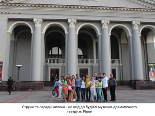 Стрункі та парадні колони - це вхід до будівлі музично-драматичного 
театру м. Рівне 
 