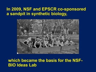 In 2009, NSF and EPSCR co-sponsored
a sandpit in synthetic biology,
which became the basis for the NSF-
BIO Ideas Lab
 