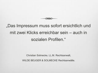 „Das Impressum muss sofort ersichtlich und
 mit zwei Klicks erreichbar sein – auch in
              sozialen Profilen.“


          Christian Solmecke, LL.M. Rechtsanwalt,

        WILDE BEUGER & SOLMECKE Rechtsanwälte.
 