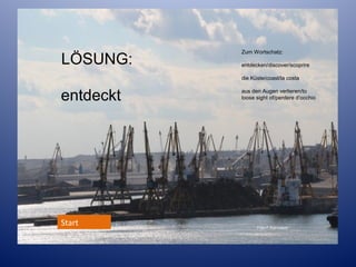 Zum Wortschatz:

LÖSUNG:

entdecken/discover/scoprire
die Küste/coast/la costa

entdeckt

Start

Lösungen:

aus den Augen verlieren/to
loose sight of/perdere d’occhio

Foto F.Ramsauer

 