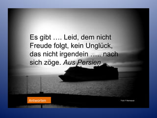 Es gibt …. Leid, dem nicht
Freude folgt, kein Unglück,
das nicht irgendein ….. nach
sich zöge. Aus Persien

Antworten

Foto F.Ramsauer

 
