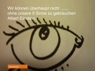 Wir können überhaupt nicht …..,
ohne unsere 5 Sinne zu gebrauchen
Albert Einstein.

Antworten

 