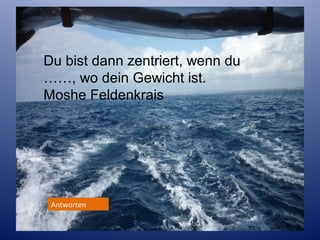 Du bist dann zentriert, wenn du
……, wo dein Gewicht ist.
Moshe Feldenkrais

Antworten

 