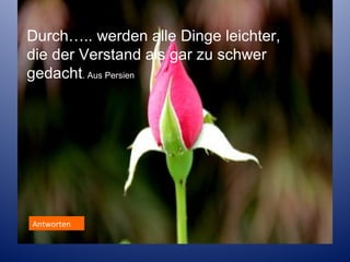 Durch….. werden alle Dinge leichter,
die der Verstand als gar zu schwer
gedacht. Aus Persien

Antworten

 