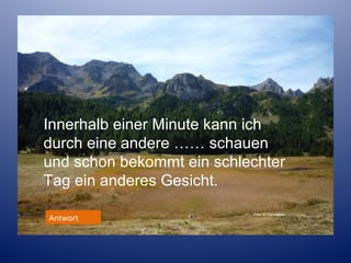 Innerhalb einer Minute kann ich
durch eine andere …… schauen
und schon bekommt ein schlechter
Tag ein anderes Gesicht.
Antwort

Foto M.Ramsauer

 