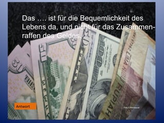 Das …. ist für die Bequemlichkeit des
Lebens da, und nicht für das Zusammenraffen des Geldes.

Antwort

Foto F.Ramsauer

 