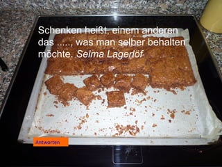 Schenken heißt, einem anderen
das ....., was man selber behalten
möchte. Selma Lagerlöf

Antwort
Antworten

 