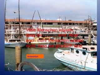 Viele Menschen wissen,
dass sie ........... sind. Aber
noch mehr Menschen wissen
nicht, dass sie glücklich sind..
Antworten

 