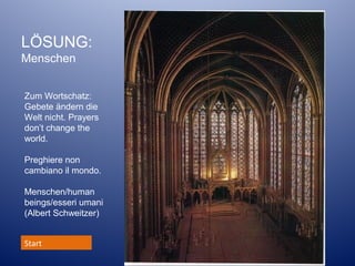 LÖSUNG:
Menschen
Zum Wortschatz:
Gebete ändern die
Welt nicht. Prayers
don’t change the
world.
Preghiere non
cambiano il mondo.
Menschen/human
beings/esseri umani
(Albert Schweitzer)
Start

 