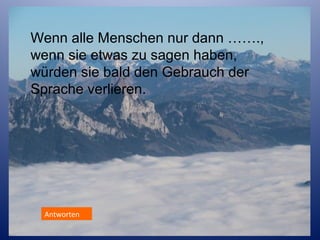 Wenn alle Menschen nur dann …….,
wenn sie etwas zu sagen haben,
würden sie bald den Gebrauch der
Sprache verlieren.

Antworten
Antworten

 