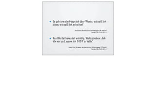 Es geht um ein Gespräch über Werte: wie will ich
leben, wie will ich arbeiten?
Christiane Benner, Vorstandsmitglied IG-Metall
Berlin, 20.-21.05.2014
Das Wertethema ist wichtig. Viele glauben: „Ich
bin nur gut, wenn ich 100% arbeite“.
Andy Keel, Gründer der Initiative „Teilzeitmann“ (Zürich)
Berlin, 20.-21.05.2014
 