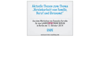 Aktuelle Thesen zum Thema
„Vereinbarkeit von Familie,
Beruf und Ehrenamt“
Aus dem Workshop von Sonsoles Cerviño
für den LANDESSPORTBUND BERLIN
in Berlin am 11. Oktober 2014
ENDE
www.cervino-coaching.com
 