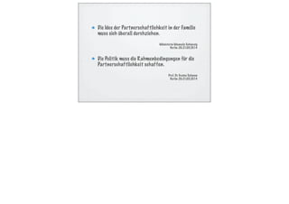 Die Idee der Partnerschaftlichkeit in der Familie
muss sich überall durchziehen.
Ministerin Manuela Schwesig
Berlin 20.-21.05.2014
Die Politik muss die Rahmenbedingungen für die
Partnerschaftlichkeit schaffen.
Prof. Dr. Gesine Schwan
Berlin 20.-21.05.2014
 