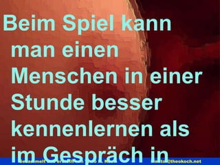 Platon Beim Spiel kann man einen Menschen in einer Stunde besser kennen lernen  als im Gespräch in einem Jahr .   