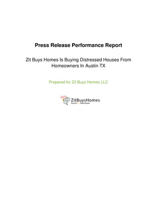 Press Release Performance Report
Zit Buys Homes Is Buying Distressed Houses From
Homeowners In Austin TX
Prepared for Zit Buys Homes LLC
 