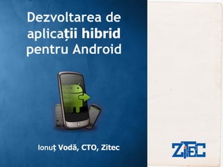 Dezvoltarea de
aplicații hibrid
pentru Android




 Ionuț Vodă, CTO, Zitec
 