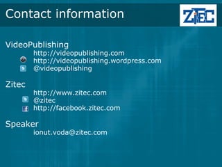 Contact information

VideoPublishing
            http://videopublishing.com
            http://videopublishing.wordpress.com
            @videopublishing

Zitec
                http://www.zitec.com
                @zitec
                http://facebook.zitec.com
            
Speaker
            ionut.voda@zitec.com
 