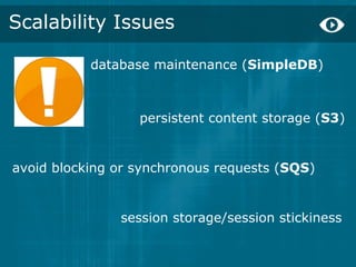 Scalability Issues

           database maintenance (SimpleDB) 



                  persistent content storage (S3)


avoid blocking or synchronous requests (SQS)


               session storage/session stickiness 
 