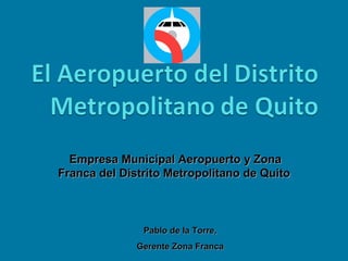 Empresa Municipal Aeropuerto y Zona Franca del Distrito Metropolitano de Quito   Pablo de la Torre,  Gerente Zona Franca  