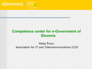 Competence center for e-Government of
              Slovenia

                    Matej Švarc
 Association for IT and Telecommunications CCIS
 