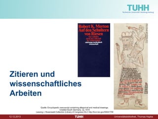Zitieren und
wissenschaftliches
Arbeiten
Quelle: Encyclopedic manuscript containing allegorical and medical drawings.
Created South Germany, ca. 1410
Lessing J. Rosenwald Collection (Library of Congress) DLC http://lccn.loc.gov/50041709

12.12.2013

Universitätsbibliothek, Thomas Hapke

 