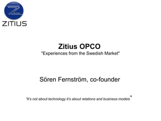 Zitius OPCO
         "Experiences from the Swedish Market"




        Sören Fernström, co-founder

”It’s not about technology it’s about relations and business models   ”
 