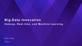 Big-Data Innovation
Hadoop , Real - time, and Machine Learning
A n d y F e n g
Ya h o o
 