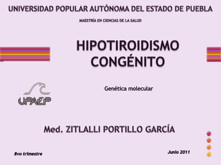 UNIVERSIDAD POPULAR AUTÓNOMA DEL ESTADO DE PUEBLA MAESTRÍA EN CIENCIAS DE LA SALUD HIPOTIROIDISMO CONGÉNITO Genética molecular Med. ZITLALLI PORTILLO GARCÍA Junio 2011 8vo trimestre 
