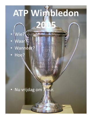 ATP Wimbledon
2005
•
•
•
•

Wie?
Waar?
Wanneer?
Hoe?

• Nu vrijdag om 7 uur.

 