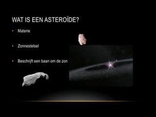 WAT IS EEN ASTEROÏDE?
• Materie


• Zonnestelsel


• Beschrijft een baan om de zon
 