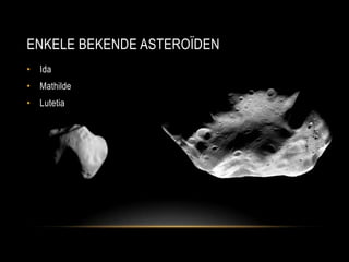 ENKELE BEKENDE ASTEROÏDEN
• Ida
• Mathilde
• Lutetia
 