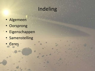 Indeling
•   Algemeen
•   Oorsprong
•   Eigenschappen
•   Samenstelling
•   Ceres
 