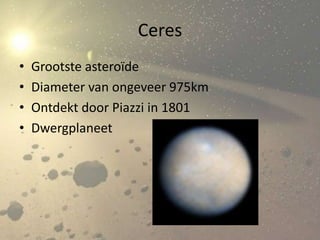 Ceres
•   Grootste asteroïde
•   Diameter van ongeveer 975km
•   Ontdekt door Piazzi in 1801
•   Dwergplaneet
 