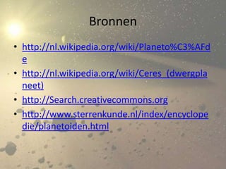 Bronnen
• http://nl.wikipedia.org/wiki/Planeto%C3%AFd
  e
• http://nl.wikipedia.org/wiki/Ceres_(dwergpla
  neet)
• http://Search.creativecommons.org
• http://www.sterrenkunde.nl/index/encyclope
  die/planetoiden.html
 