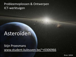 Probleemoplossen & Ontwerpen
ICT-werktuigen




Asteroïden
Stijn Proesmans
www.student.kuleuven.be/~r0306966
                                    Bron: NASA
 