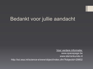 Bedankt voor jullie aandacht




                                           Voor verdere informatie:
                                               www.spacepage.be
                                              www.sterrenkunde.nl
http://sci.esa.int/science-e/www/object/index.cfm?fobjectid=29802
 