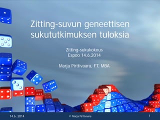 Zitting-suvun geneettisen
sukututkimuksen tuloksia
Zitting-sukukokous
Espoo 14.6.2014
Marja Pirttivaara, FT, MBA
14.6..2014 1© Marja Pirttivaara
 