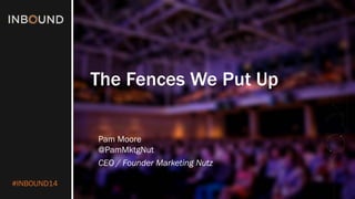 #INBOUND14 
The Fences We Put Up 
Pam Moore 
@PamMktgNut 
CEO / Founder Marketing Nutz  