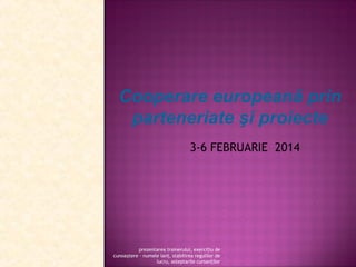 Cooperare europeană prin
parteneriate şi proiecte
3-6 FEBRUARIE 2014

prezentarea trainerului, exercițiu de
cunoaștere - numele lanț, stabilirea regulilor de
lucru, asteptarile cursanților

 