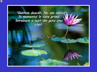         ““SuntemSuntem dascăli. Ne-am născutNe-am născut
în momentul în care primaîn momentul în care prima
întrebare a ieşit din gura unuiîntrebare a ieşit din gura unui
copil.copil.
 
 