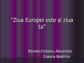 "Ziua Europei este și ziua
           ta"



       Elevele:Ciobanu Alexandra
                Coanca Beatrice
 