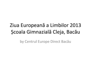 Ziua Europeană a Limbilor 2013 
Școala Gimnazială Cleja, Bacău 
by Centrul Europe Direct Bacău 
 