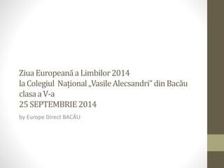 Ziua Europeană a Limbilor 2014 
la Colegiul Național „Vasile Alecsandri” din Bacău 
clasa a V-a 
25 SEPTEMBRIE 2014 
by Europe Direct BACĂU 
 