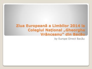 Ziua Europeană a Limbilor 2014 la 
Colegiul Național „Gheorghe 
Vrănceanu” din Bacău 
by Europe Direct Bacău 
 