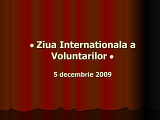 •  Ziua Internationala a Voluntarilor  • 5 decembrie 2009 