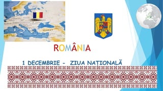 ROMÂNIA
1 DECEMBRIE - ZIUA NAȚIONALĂ
 